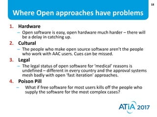 18
Where Open approaches have problems
1. Hardware
– Open software is easy, open hardware much harder – there will
be a de...