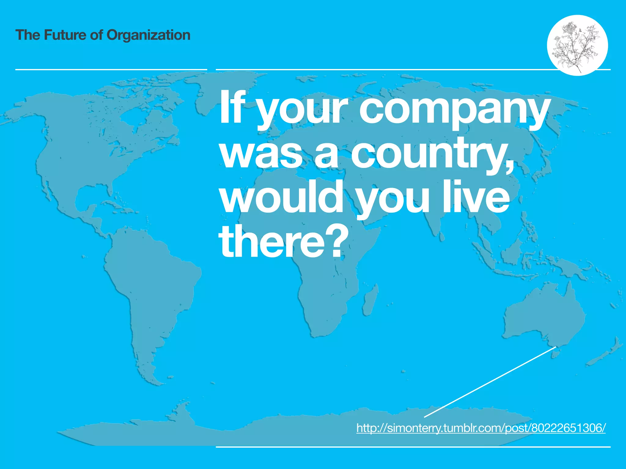 The Future of Organization
If your company
was a country,
would you live
there?
http://simonterry.tumblr.com/post/80222651306/
 