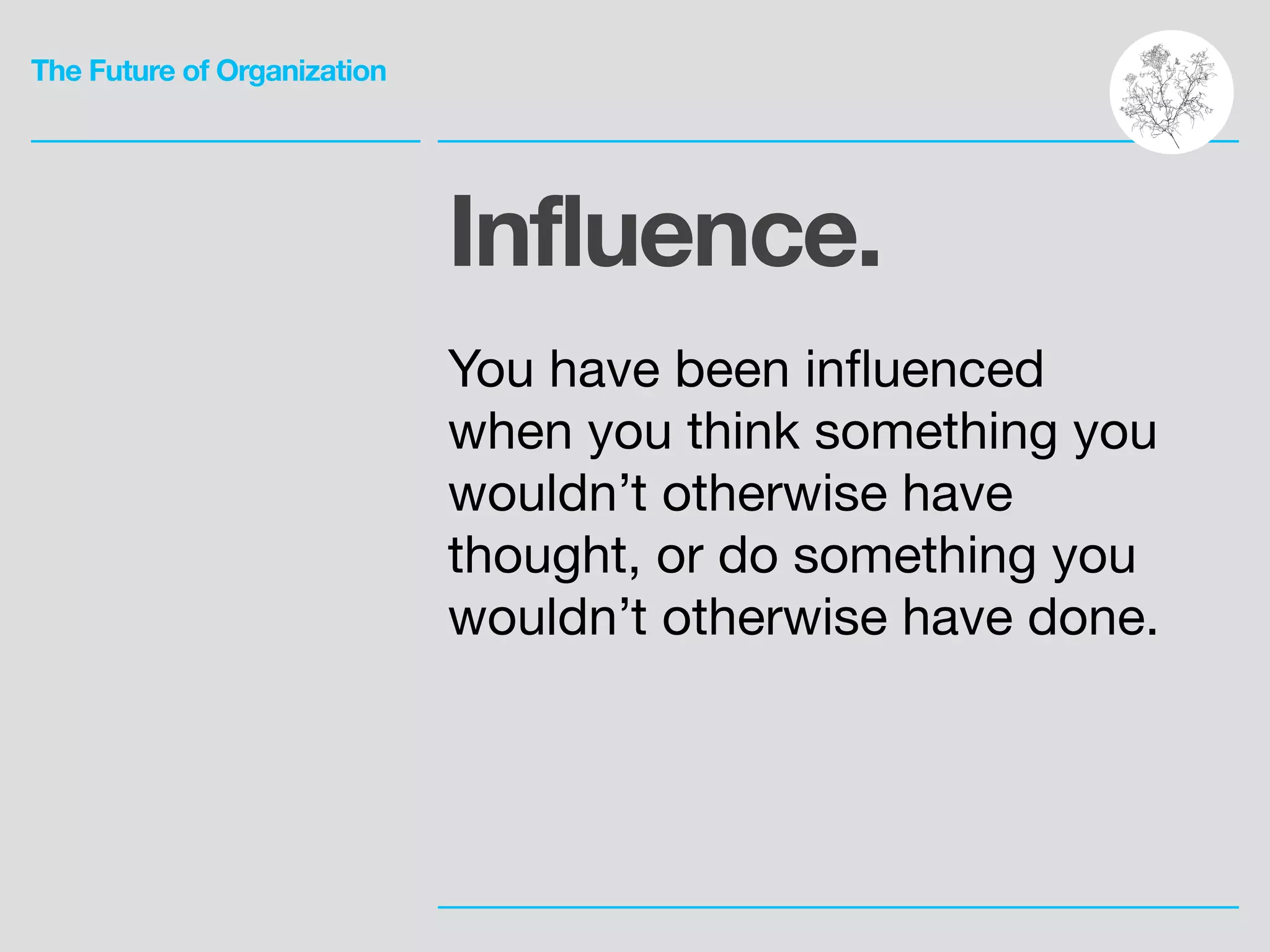 The Future of Organization
Influence.
!
You have been inﬂuenced
when you think something you
wouldn’t otherwise have
thought, or do something you
wouldn’t otherwise have done.
 