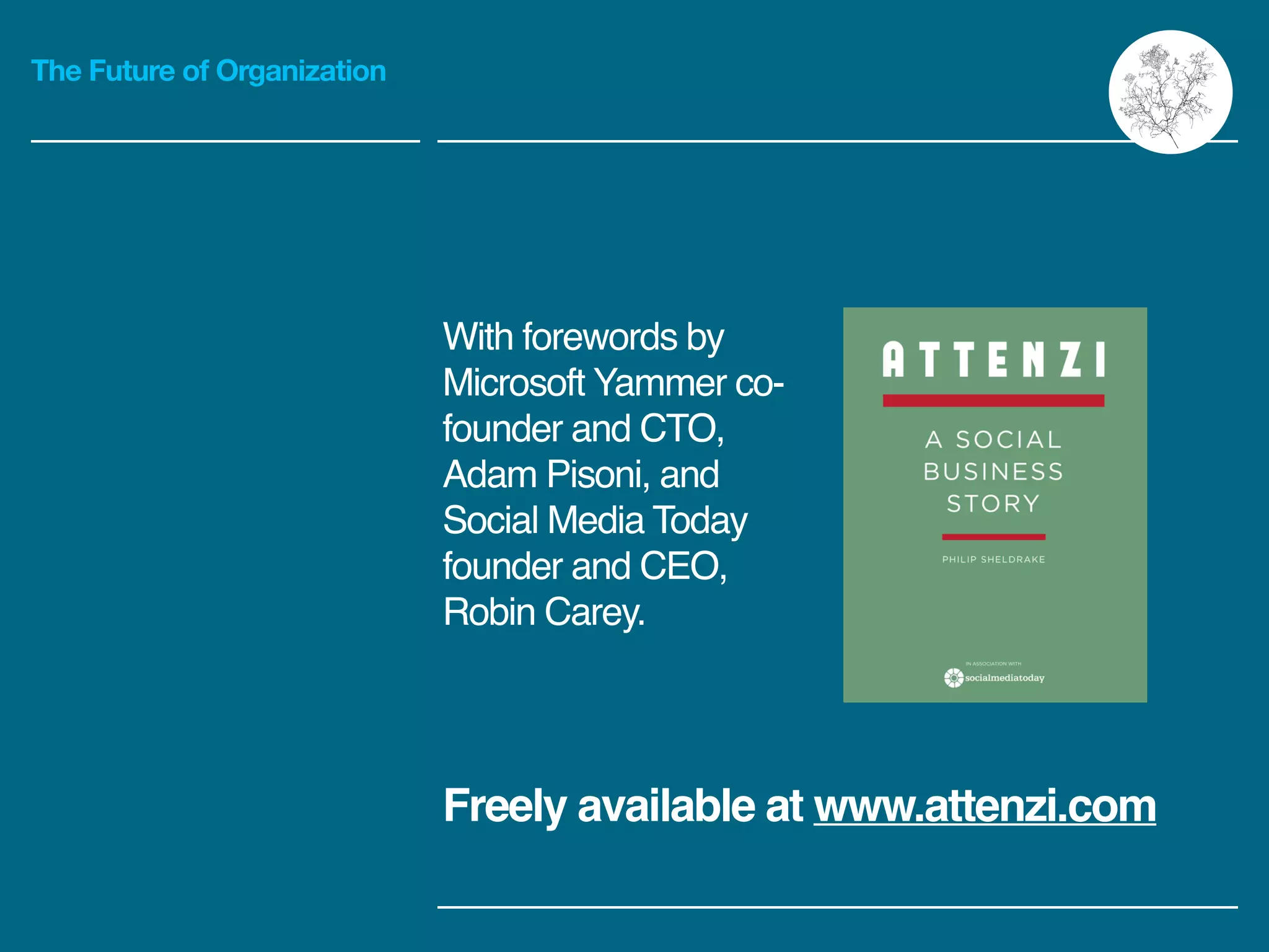 The Future of Organization
With forewords by
Microsoft Yammer co-
founder and CTO,
Adam Pisoni, and
Social Media Today
founder and CEO,
Robin Carey.
Freely available at www.attenzi.com
 