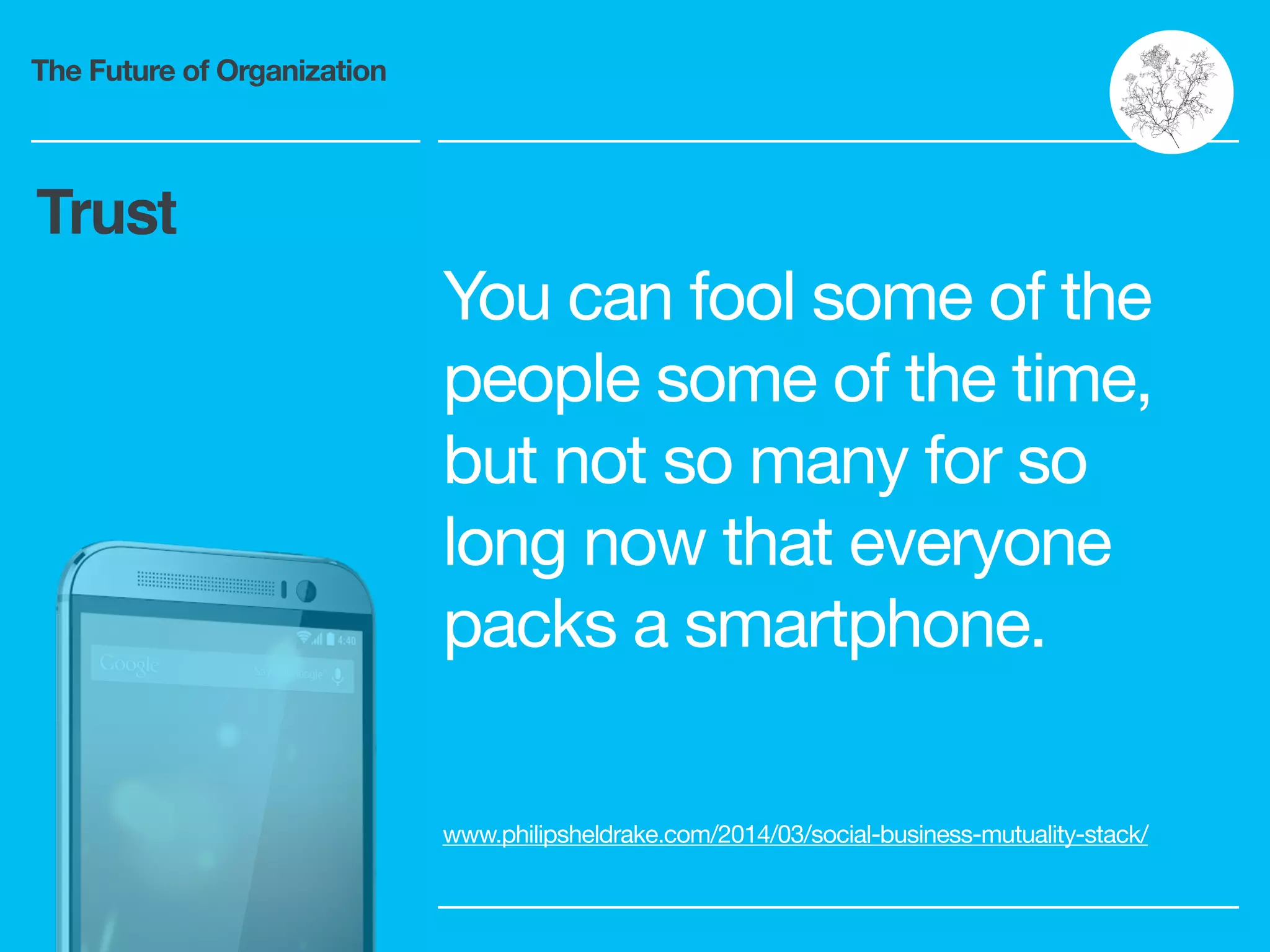 The Future of Organization
You can fool some of the
people some of the time,
but not so many for so
long now that everyone
packs a smartphone.

www.philipsheldrake.com/2014/03/social-business-mutuality-stack/
Trust
 