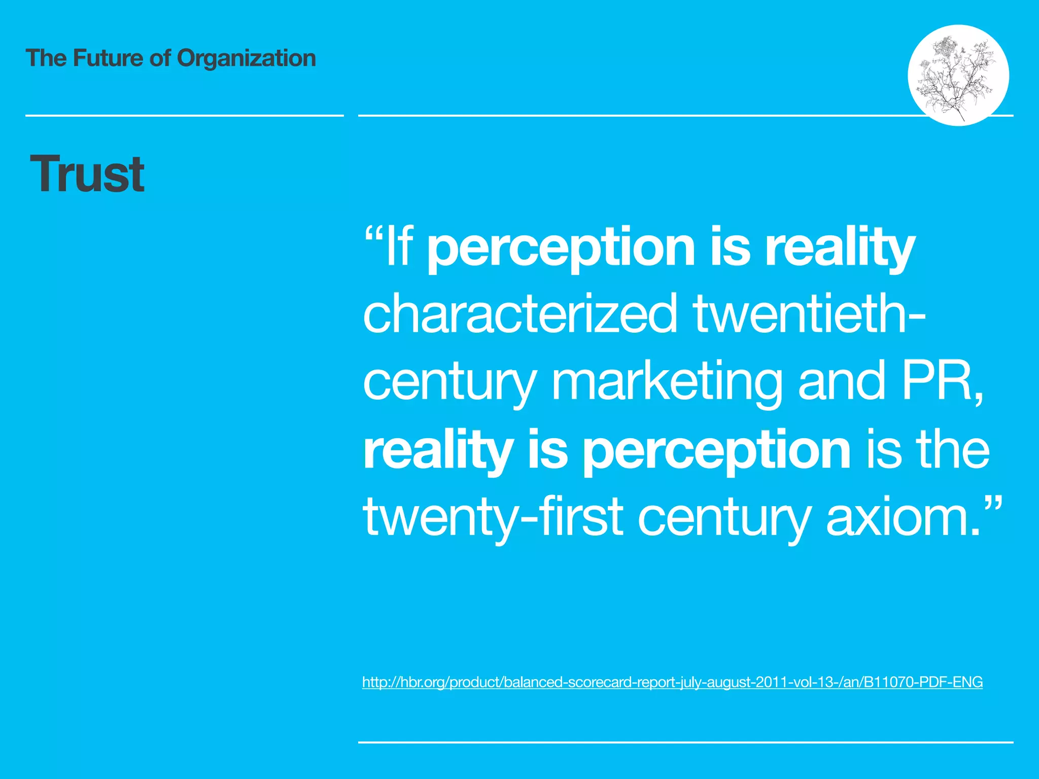 The Future of Organization
“If perception is reality
characterized twentieth-
century marketing and PR,
reality is perception is the
twenty-first century axiom.”
http://hbr.org/product/balanced-scorecard-report-july-august-2011-vol-13-/an/B11070-PDF-ENG
Trust
 