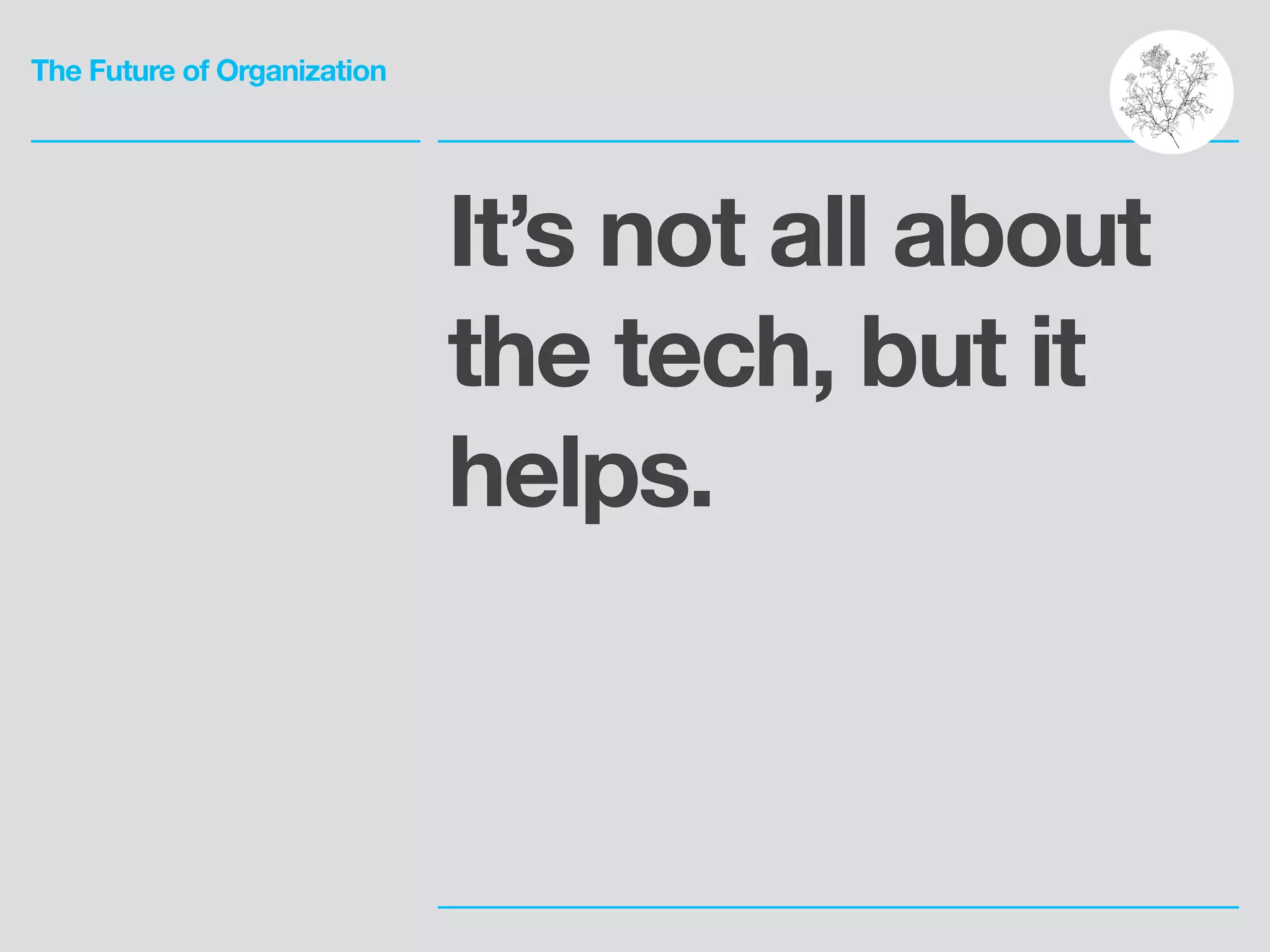 The Future of Organization
It’s not all about
the tech, but it
helps.
 