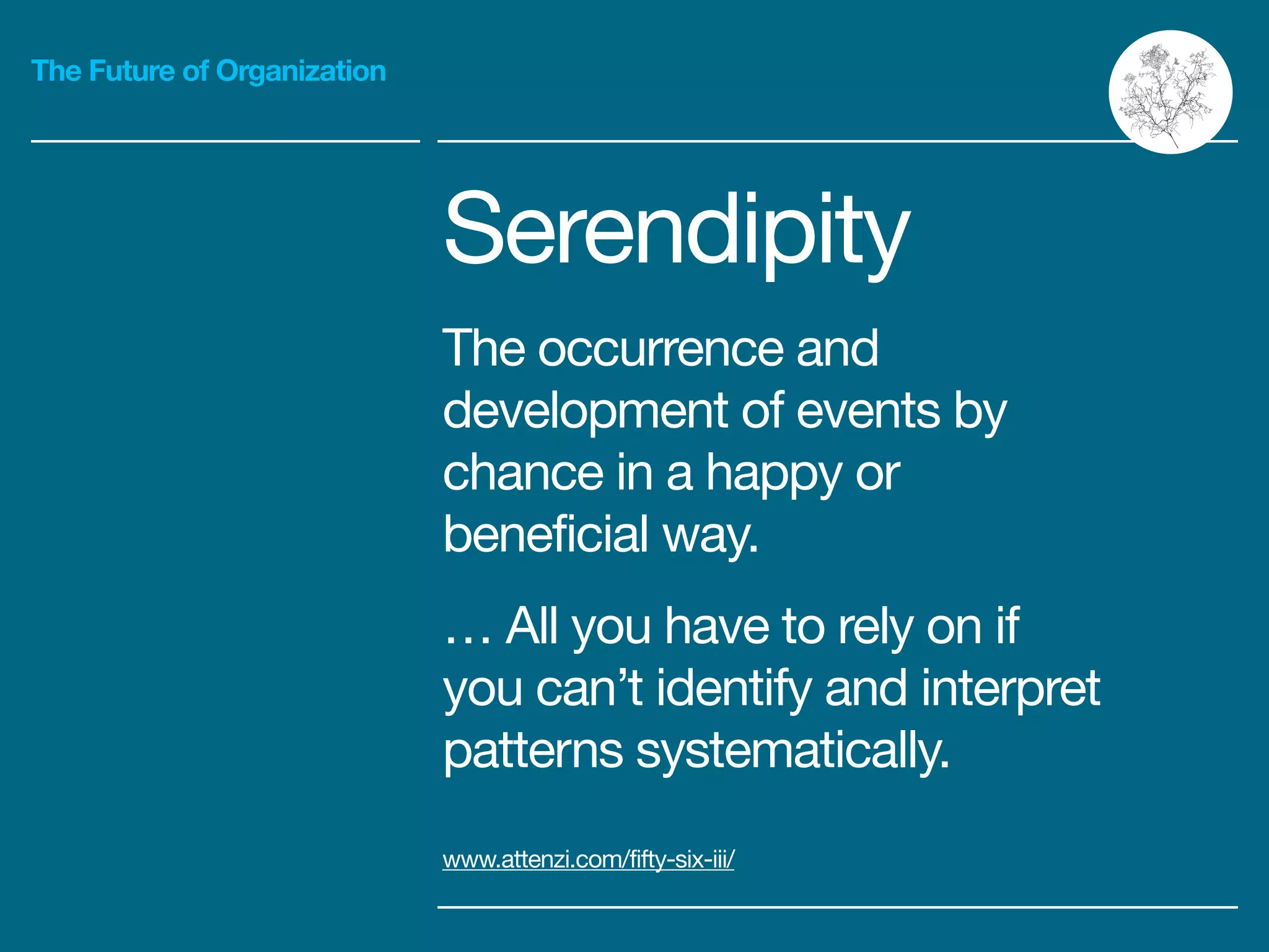 The Future of Organization
Serendipity

The occurrence and
development of events by
chance in a happy or
beneficial way.

… All you have to rely on if
you can’t identify and interpret
patterns systematically.
www.attenzi.com/fifty-six-iii/
 