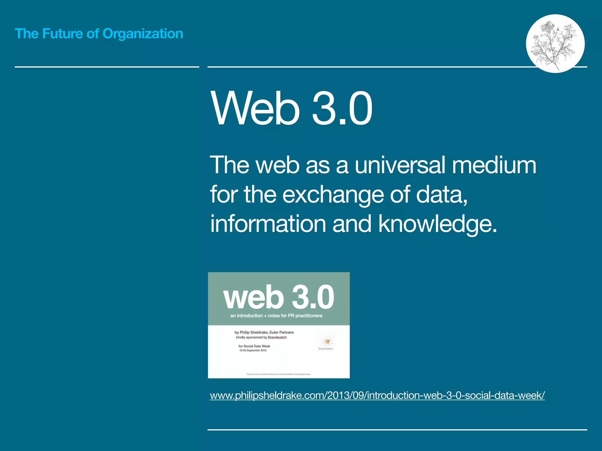 The Future of Organization
Web 3.0

The web as a universal medium
for the exchange of data,
information and knowledge.
www.philipsheldrake.com/2013/09/introduction-web-3-0-social-data-week/
 