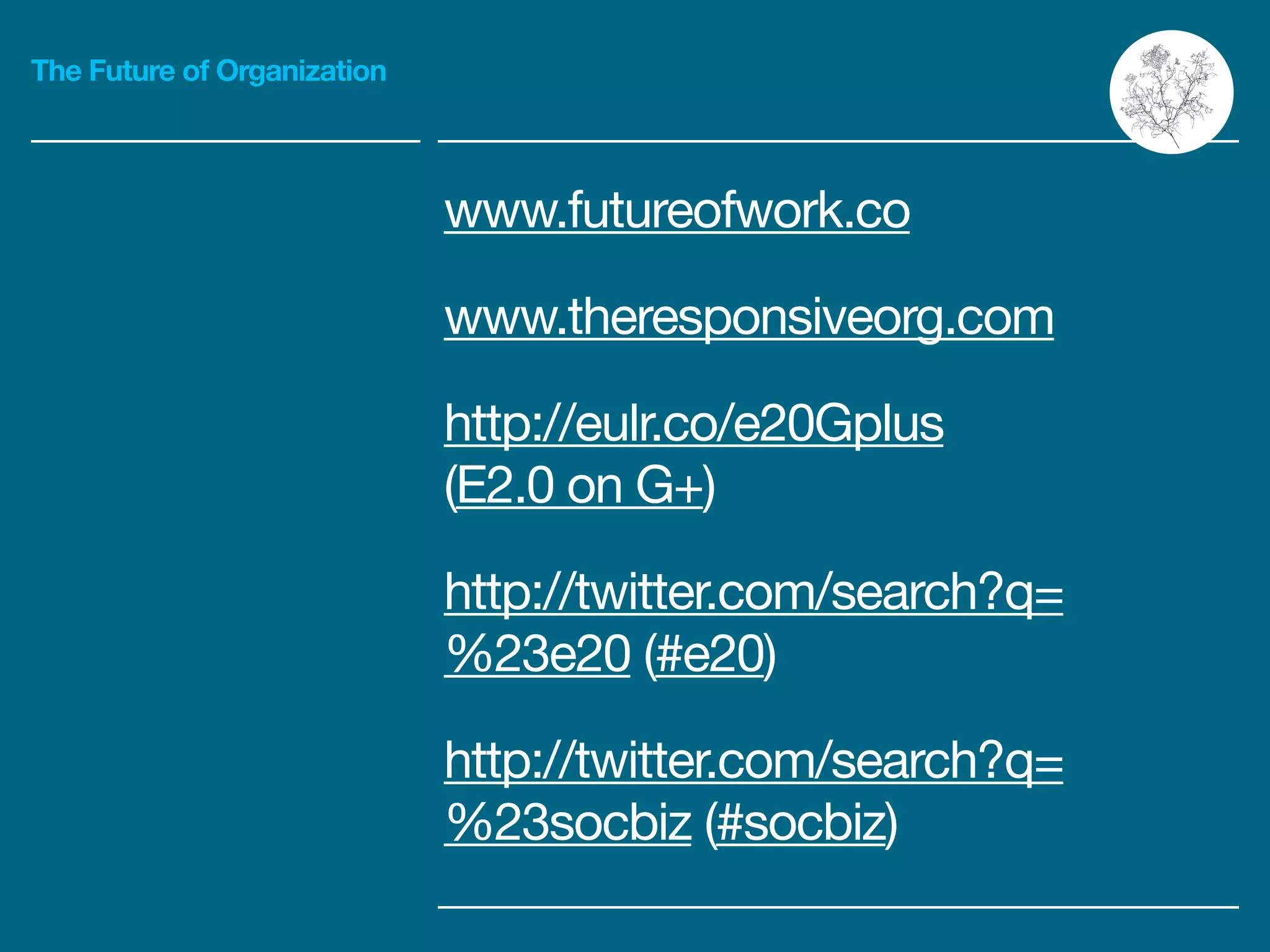 The Future of Organization
www.futureofwork.co 

www.theresponsiveorg.com 

http://eulr.co/e20Gplus

(E2.0 on G+)

http://twitter.com/search?q=
%23e20 (#e20)

http://twitter.com/search?q=
%23socbiz (#socbiz)
 