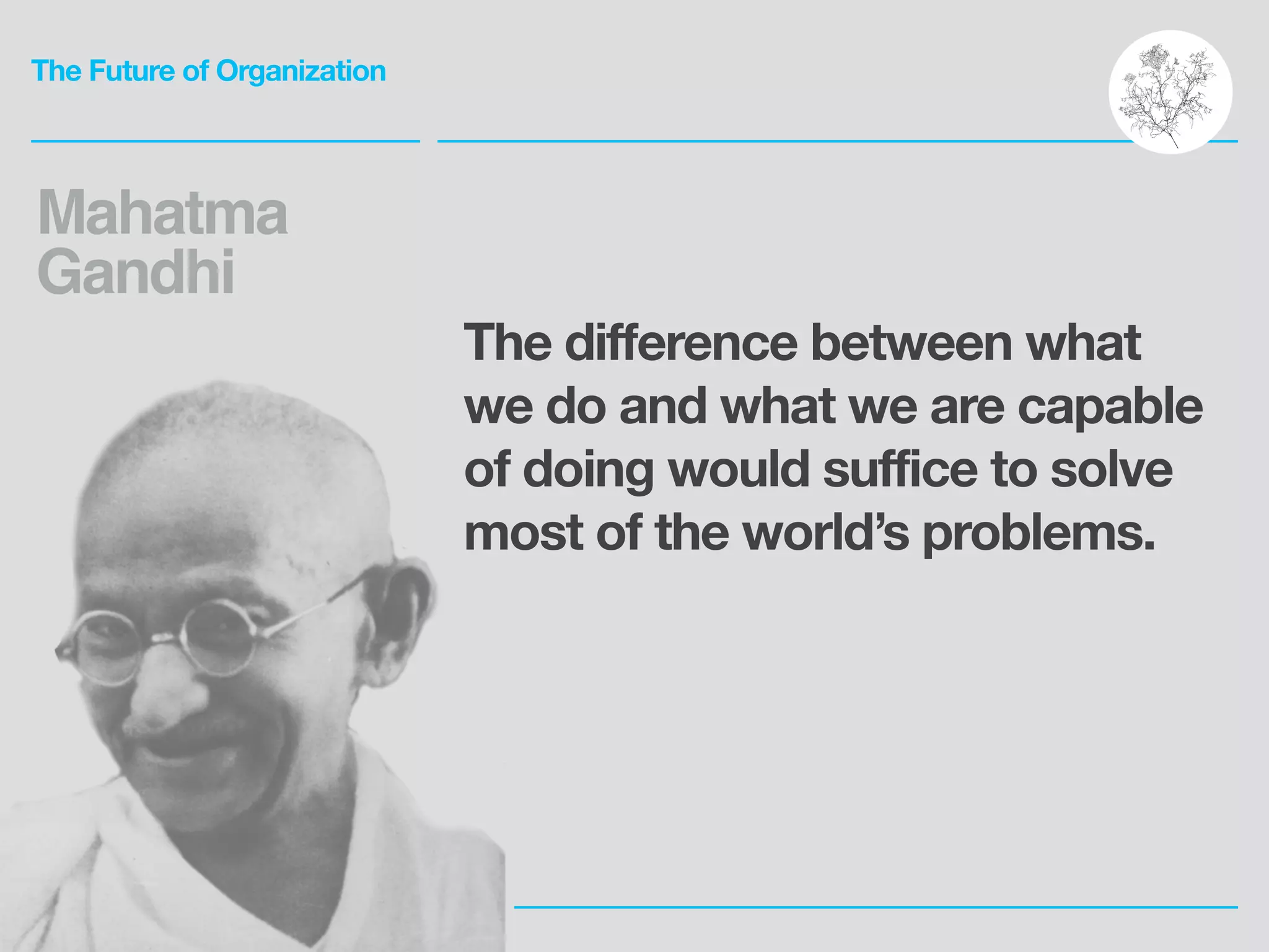 The Future of Organization
The difference between what
we do and what we are capable
of doing would suffice to solve
most of the world’s problems.
Mahatma
Gandhi
 
