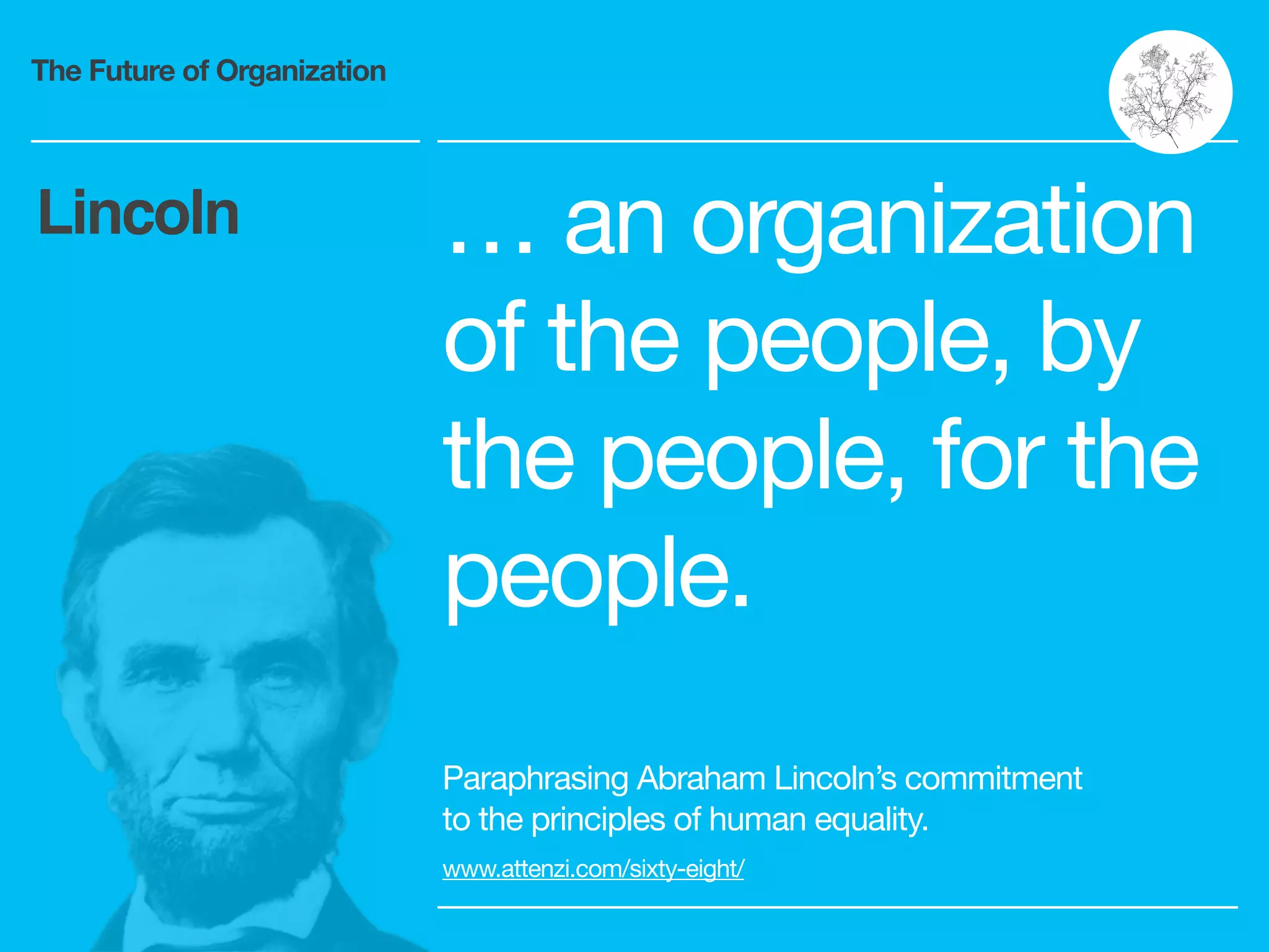 The Future of Organization
… an organization
of the people, by
the people, for the
people.
Paraphrasing Abraham Lincoln’s commitment
to the principles of human equality.

www.attenzi.com/sixty-eight/
Lincoln
 