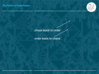 The Future of Organization
order leads to chaos
chaos leads to order
 
