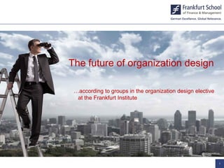The future of organization design
…according to groups in the organization design elective
at the Frankfurt Institute
1
The future of organization design
 