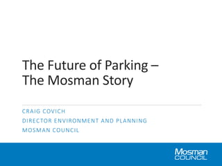 The Future of Parking –
The Mosman Story
CRAIG COVICH
DIRECTOR ENVIRONMENT AND PLANNING
MOSMAN COUNCIL
 