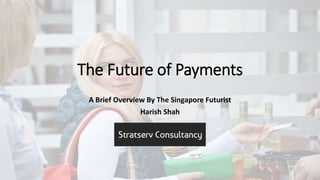 The Future of Payments
A Brief Overview By The Singapore Futurist
Harish Shah
 