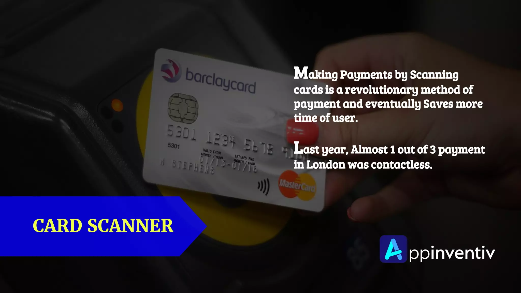 Making Payments by Scanning
cards is a revolutionary method of
payment and eventually Saves more
time of user.
Last year, Almost 1 out of 3 payment
in London was contactless.
CARD SCANNER
 