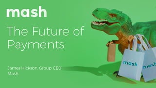 The Future of
Payments
James Hickson, Group CEO
Mash
 