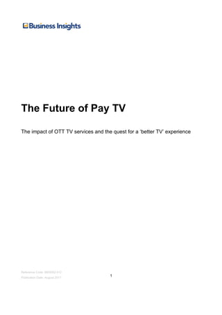The Future of Pay TV

The impact of OTT TV services and the quest for a ‘better TV’ experience




Reference Code: BI00052-012
Publication Date: August 2011
                                     1
 
