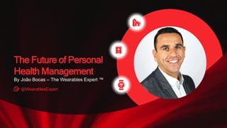 The Future of Personal
Health Management
By João Bocas – The Wearables Expert ™
@WearablesExpert
 