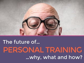 1
PERSONAL TRAINING
The future of…
…why, what and how?
 