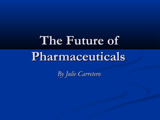 The Future of
Pharmaceuticals
    By Julie Carretero
 