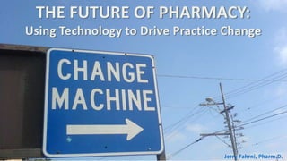 THE FUTURE OF PHARMACY:
Using Technology to Drive Practice Change
Jerry Fahrni, Pharm.D.
 