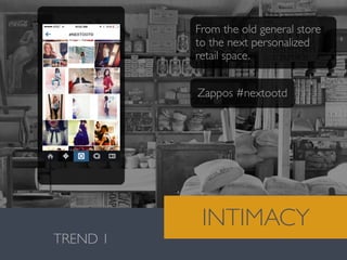 Valentina González · MiguelVieira
TREND 1
INTIMACY
Zappos #nextootd
From the old general store
to the next personalized
retail space.
 