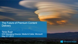 The Future of Premium Content
Delivery
Taras Bugir
WW Managing Director, Media & Cable, Microsoft
May 21st 2013
 