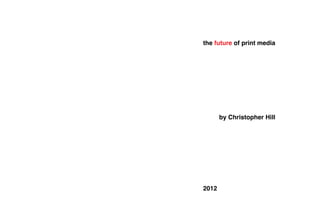 the future of print media




       by Christopher Hill




2012
 