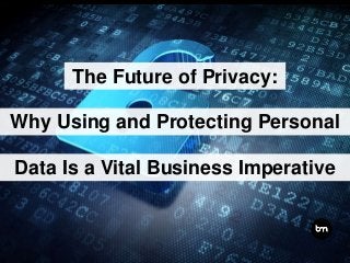 The Future of Privacy:
Why Using and Protecting Personal
Data Is a Vital Business Imperative
 