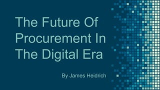 The Future Of
Procurement In
The Digital Era
By James Heidrich
 