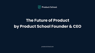 The Future of Product
by Product School Founder & CEO
productschool.com
 