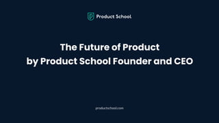 The Future of Product
by Product School Founder and CEO
productschool.com
 