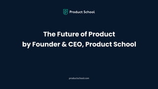 The Future of Product
by Founder & CEO, Product School
productschool.com
 