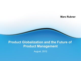 Marc Rubner




Product Globalization and the Future of
         Product Management
               August, 2012
 