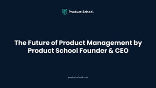 The Future of Product Management by
Product School Founder & CEO
productschool.com
 