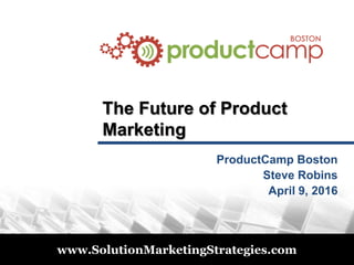 © 2011
www.SolutionMarketingStrategies.com
The Future of Product
Marketing
ProductCamp Boston
Steve Robins
April 9, 2016
 