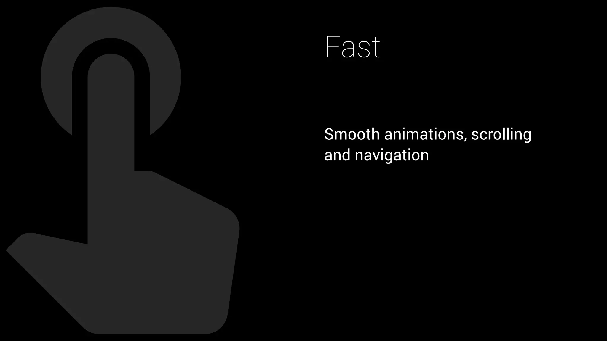 Fast
Smooth animations, scrolling  
and navigation
 
