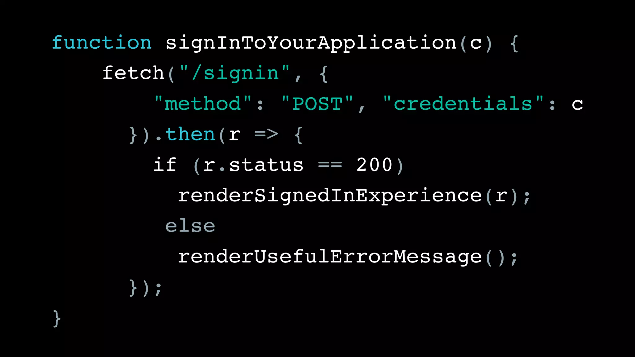 function signInToYourApplication(c) { 
fetch("/signin", {
"method": "POST", "credentials": c
}).then(r => {
if (r.status == 200)
renderSignedInExperience(r);
else
renderUsefulErrorMessage();
});
}
 