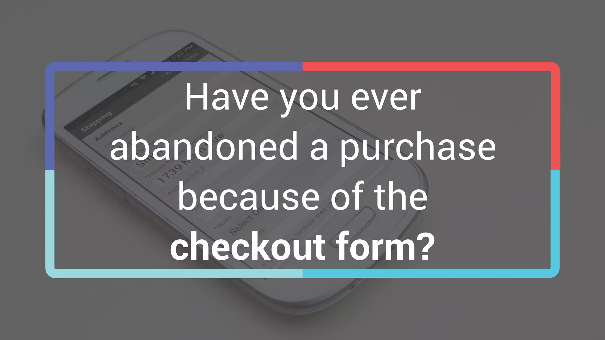 Have you ever
abandoned a purchase
because of the
checkout form?
 