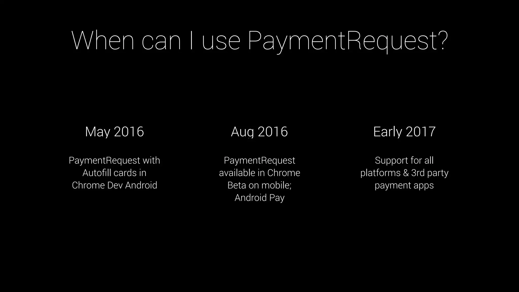 PaymentRequest with
Autoﬁll cards in
Chrome Dev Android
PaymentRequest
available in Chrome
Beta on mobile;
Android Pay
Support for all
platforms & 3rd party
payment apps
May 2016 Aug 2016 Early 2017
When can I use PaymentRequest?
 