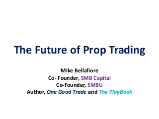 The Future of Prop Trading
               Mike Bellafiore
          Co- Founder, SMB Capital
             Co-Founder, SMBU
  Author, One Good Trade and The PlayBook
 