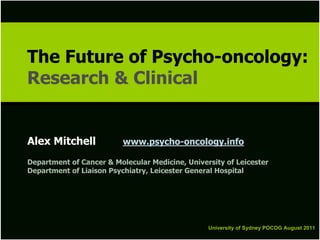 The Future of Psycho-oncology:
The Future of Psycho-oncology:
Research & Clinical
Research & Clinical


Alex Mitchell             www.psycho-oncology.info

Department of Cancer & Molecular Medicine, University of Leicester
Department of Liaison Psychiatry, Leicester General Hospital




                                                 University of Sydney POCOG August 2011
                                                 University of Sydney POCOG August 2011
 