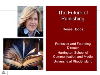 The Future of
    Publishing

      Renee Hobbs



 Professor and Founding
         Director
  Harrington School of
Communication and Media
University of Rhode Island


                             1
 