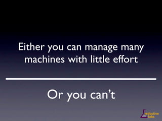 Either you can manage many
 machines with little effort


      Or you can’t
 