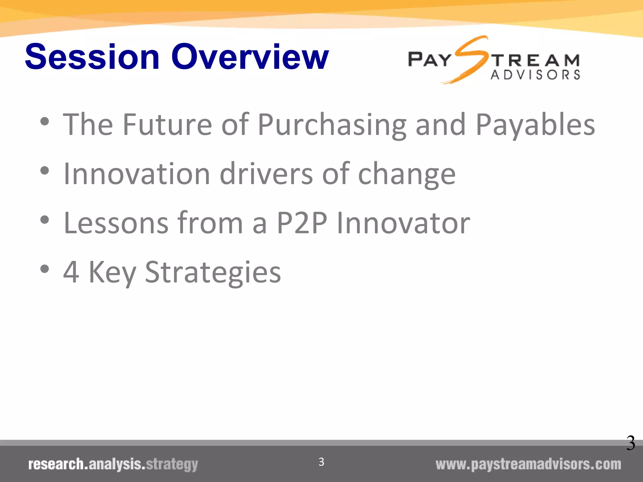 3
Session Overview
• The Future of Purchasing and Payables
• Innovation drivers of change
• Lessons from a P2P Innovator
• 4 Key Strategies
3
 