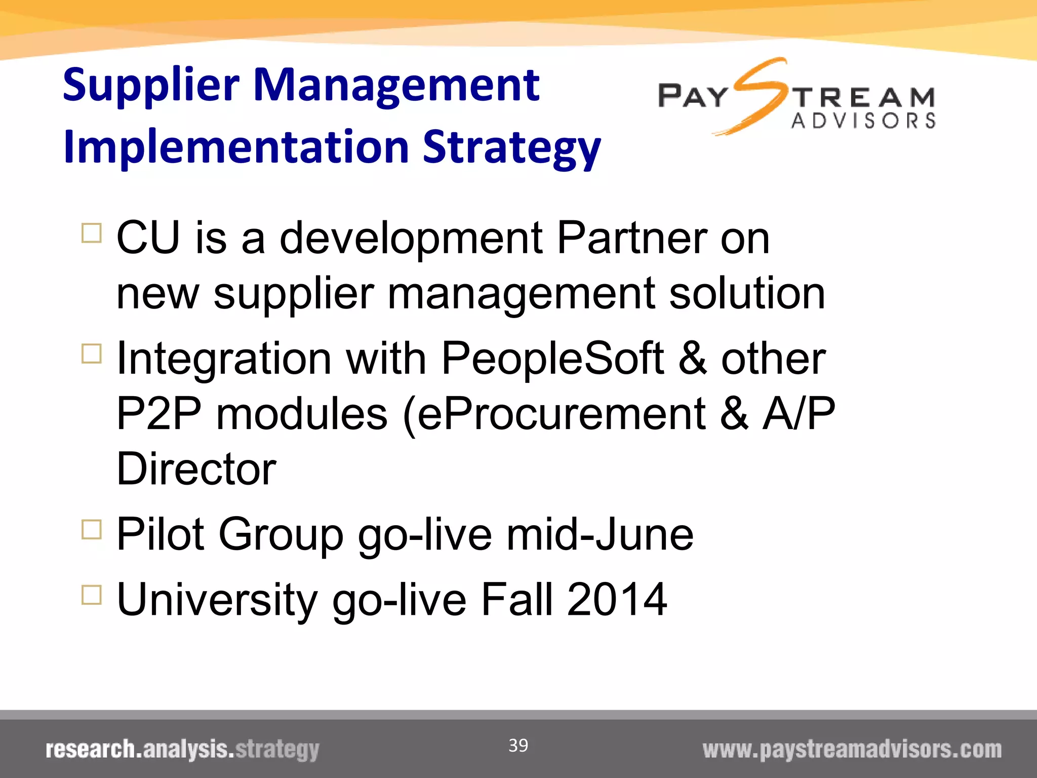 39
Supplier Management
Implementation Strategy
 CU is a development Partner on
new supplier management solution
 Integration with PeopleSoft & other
P2P modules (eProcurement & A/P
Director
 Pilot Group go-live mid-June
 University go-live Fall 2014
 