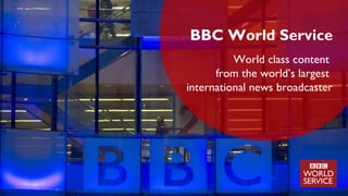 BBC World Service
World class content
from the world’s largest
international news broadcaster
 