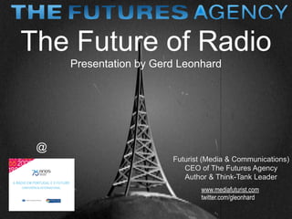 The Future of Radio
     Presentation by Gerd Leonhard




 @
                        Futurist (Media & Communications)
                           CEO of The Futures Agency
                           Author & Think-Tank Leader
                                www.mediafuturist.com
                                twitter.com/gleonhard

                                    Gerd Leonhard Media Futurist / The Futures Agency
 