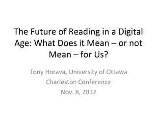 The Future of Reading in a Digital
Age: What Does it Mean – or not
        Mean – for Us?
    Tony Horava, University of Ottawa
         Charleston Conference
              Nov. 8, 2012
 