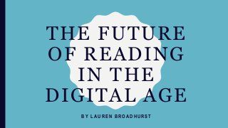 THE FUTURE
OF READING
IN THE
DIGITAL AGE
B Y L A U R E N B R O A D H U R S T
 