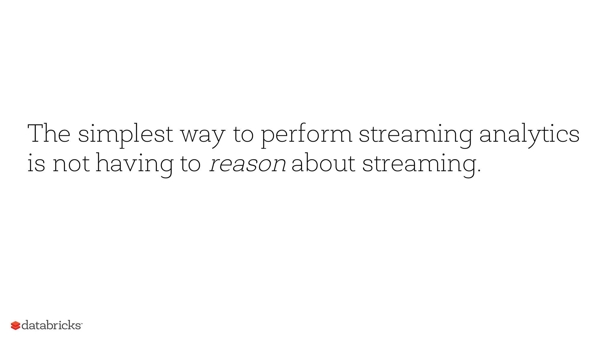 The simplest way to perform streaming analytics
is not having to reason about streaming.
 