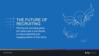 BUILD YOUR TALENT
BUILD YOUR TALENT
THE FUTURE OF
RECRUITING
Winning the recruiting game
isn’t about ads or job boards,
it’s about attracting and
engaging talent on their terms
 